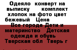 Одеяло- конверт на выписку      комплект хлопок на фото цвет бежевый › Цена ­ 2 000 - Все города Дети и материнство » Детская одежда и обувь   . Тверская обл.,Тверь г.